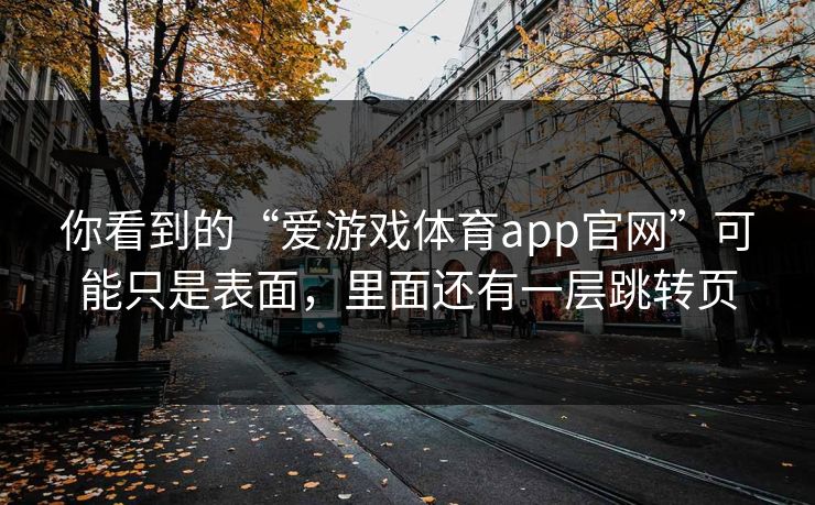 你看到的“爱游戏体育app官网”可能只是表面，里面还有一层跳转页