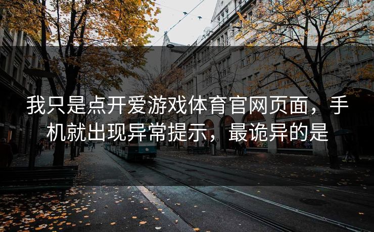 我只是点开爱游戏体育官网页面，手机就出现异常提示，最诡异的是