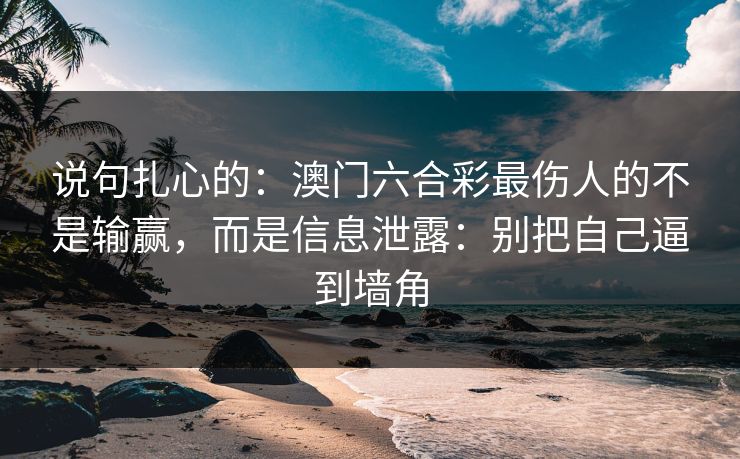 说句扎心的：澳门六合彩最伤人的不是输赢，而是信息泄露：别把自己逼到墙角
