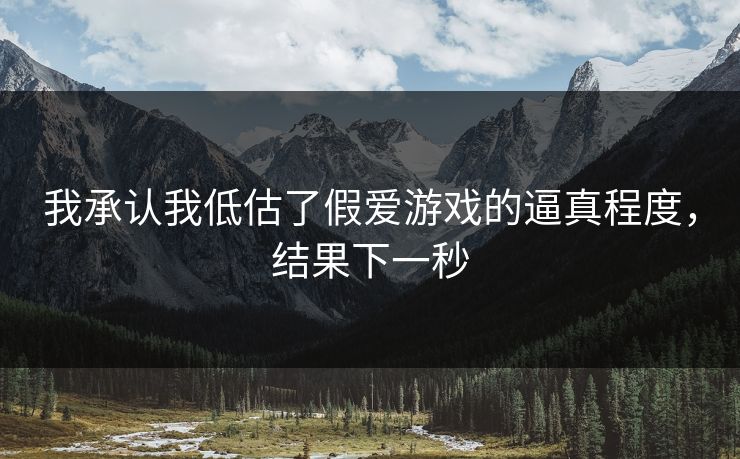我承认我低估了假爱游戏的逼真程度，结果下一秒