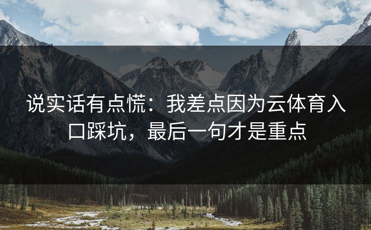 说实话有点慌:我差点因为云体育入口踩坑,最后一句才是重点 说实话有点慌:我差点因为云体育入口踩坑,最后一句才是重点