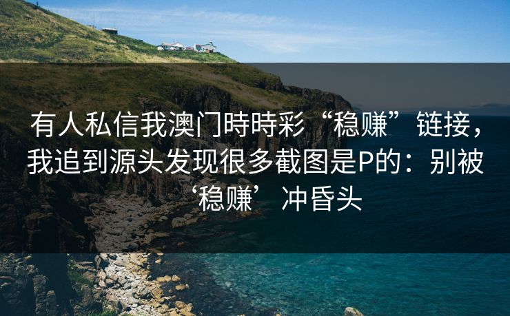 有人私信我澳门時時彩“稳赚”链接，我追到源头发现很多截图是P的：别被‘稳赚’冲昏头