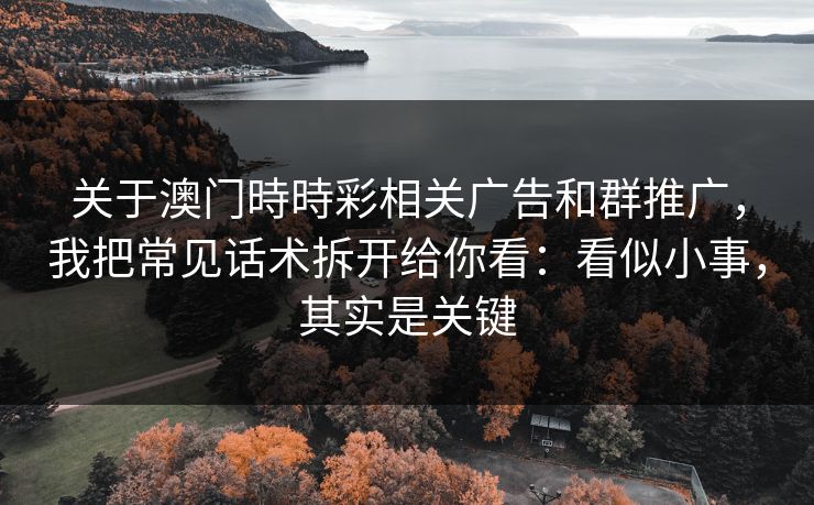 关于澳门時時彩相关广告和群推广，我把常见话术拆开给你看：看似小事，其实是关键