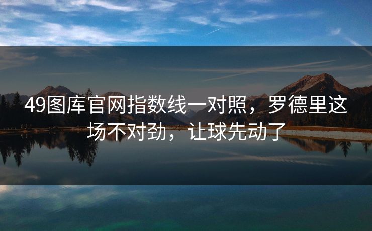 49图库官网指数线一对照，罗德里这场不对劲，让球先动了