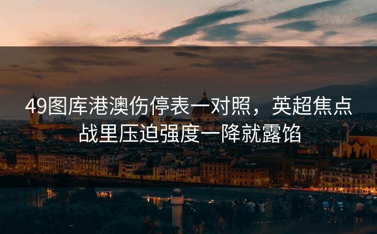 49图库港澳伤停表一对照，英超焦点战里压迫强度一降就露馅