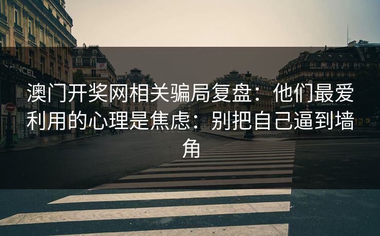 澳门开奖网相关骗局复盘：他们最爱利用的心理是焦虑：别把自己逼到墙角