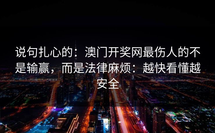 说句扎心的：澳门开奖网最伤人的不是输赢，而是法律麻烦：越快看懂越安全