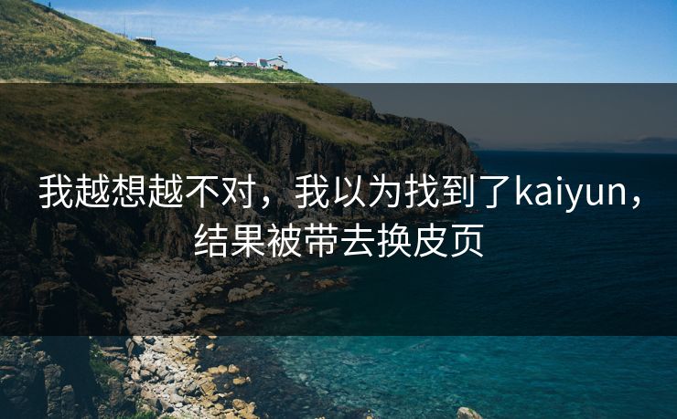 我越想越不对，我以为找到了kaiyun，结果被带去换皮页
