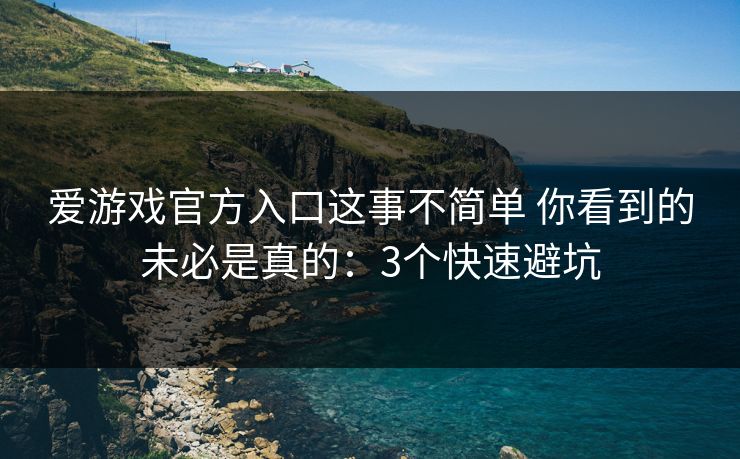 爱游戏官方入口这事不简单 你看到的未必是真的：3个快速避坑