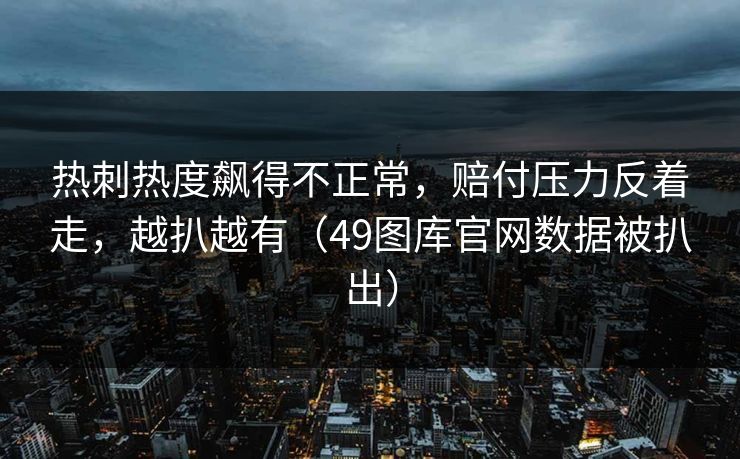 热刺热度飙得不正常，赔付压力反着走，越扒越有（49图库官网数据被扒出）