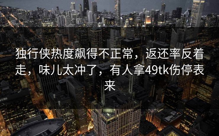 独行侠热度飙得不正常，返还率反着走，味儿太冲了，有人拿49tk伤停表来