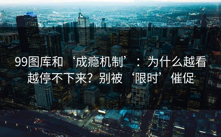 99图库和‘成瘾机制’：为什么越看越停不下来？别被‘限时’催促