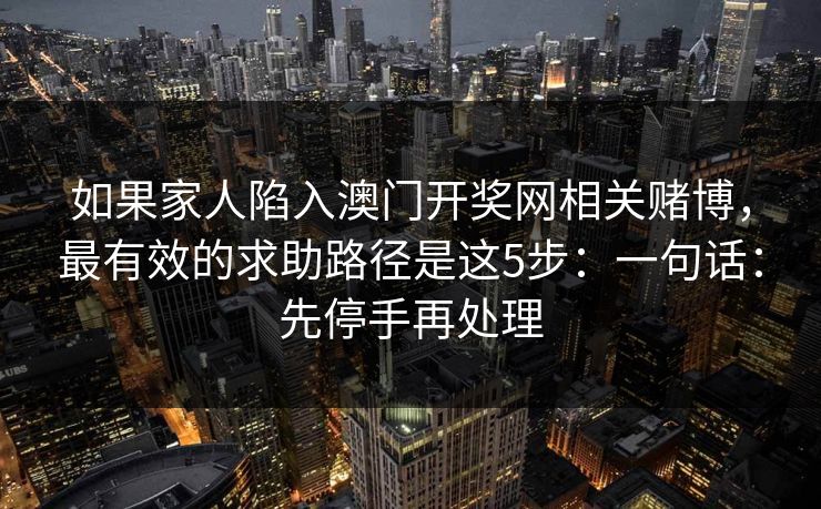 如果家人陷入澳门开奖网相关赌博,最有效的求助路径是这5步:一句话:先停手再处理 如果家人陷入澳门开奖网相关赌博,最有效的求助路径是这5步:一句话:先停手再处理