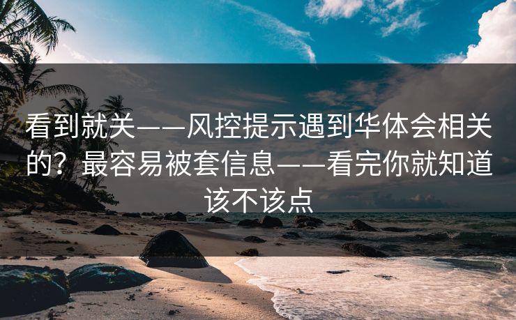 看到就关——风控提示遇到华体会相关的？最容易被套信息——看完你就知道该不该点