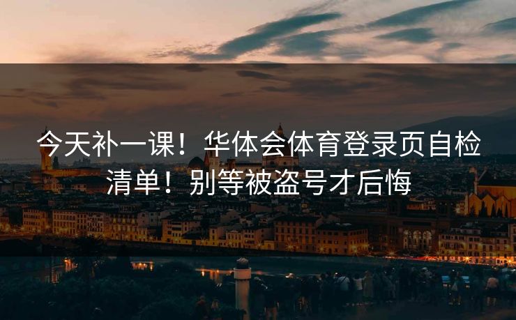 今天补一课！华体会体育登录页自检清单！别等被盗号才后悔