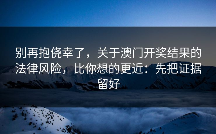 别再抱侥幸了，关于澳门开奖结果的法律风险，比你想的更近：先把证据留好