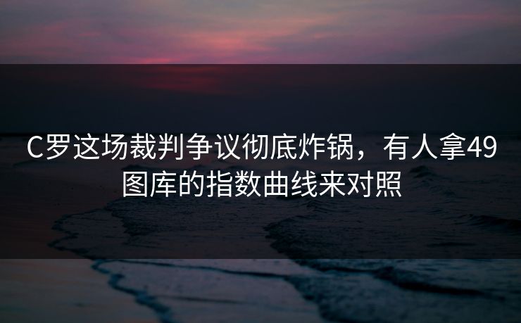 C罗这场裁判争议彻底炸锅，有人拿49图库的指数曲线来对照