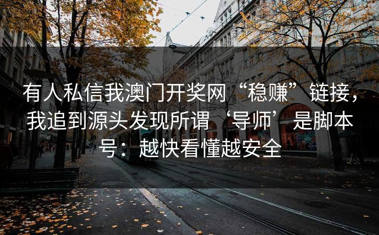 有人私信我澳门开奖网“稳赚”链接，我追到源头发现所谓‘导师’是脚本号：越快看懂越安全