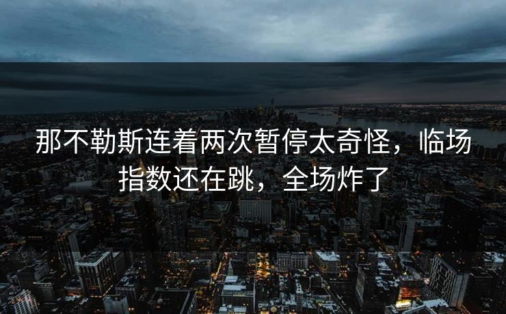 那不勒斯连着两次暂停太奇怪，临场指数还在跳，全场炸了