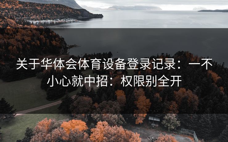 关于华体会体育设备登录记录：一不小心就中招：权限别全开