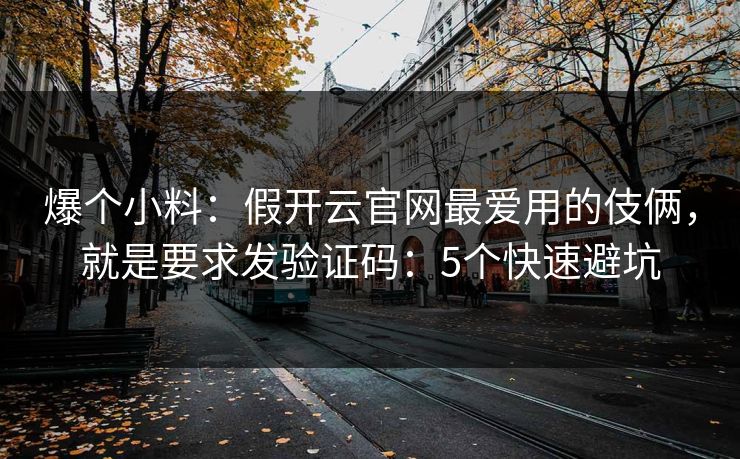 爆个小料：假开云官网最爱用的伎俩，就是要求发验证码：5个快速避坑