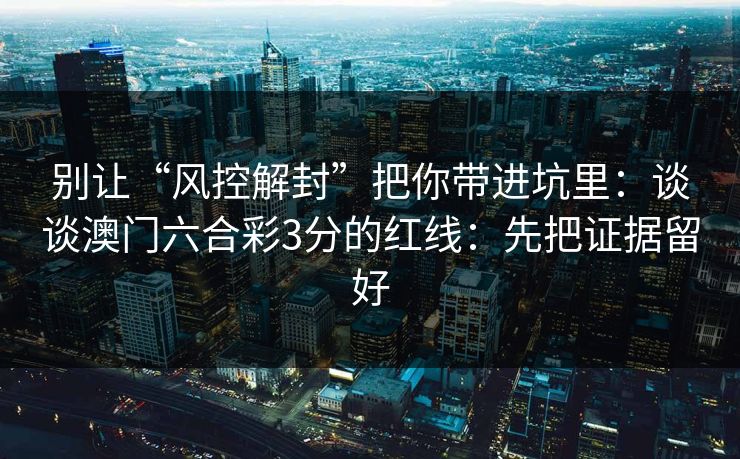 别让“风控解封”把你带进坑里：谈谈澳门六合彩3分的红线：先把证据留好
