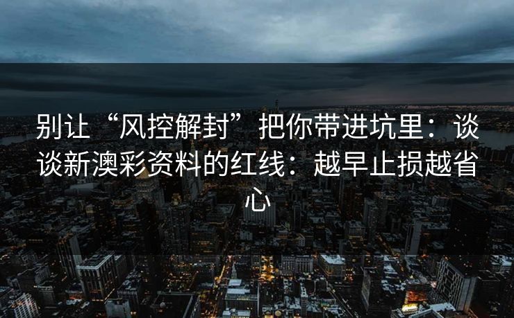 别让“风控解封”把你带进坑里:谈谈新澳彩资料的红线:越早止损越省心 别让“风控解封”把你带进坑里:谈谈新澳彩资料的红线:越早止损越省心
