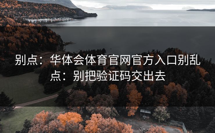 别点：华体会体育官网官方入口别乱点：别把验证码交出去