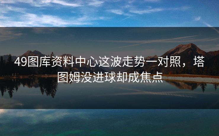49图库资料中心这波走势一对照，塔图姆没进球却成焦点