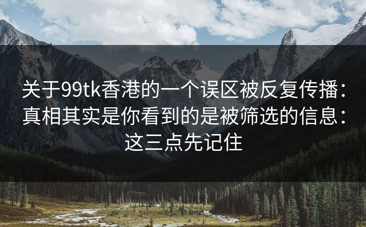 关于99tk香港的一个误区被反复传播:真相其实是你看到的是被筛选的信息:这三点先记住 关于99tk香港的一个误区被反复传播:真相其实是你看到的是被筛选的信息:这三点先记住