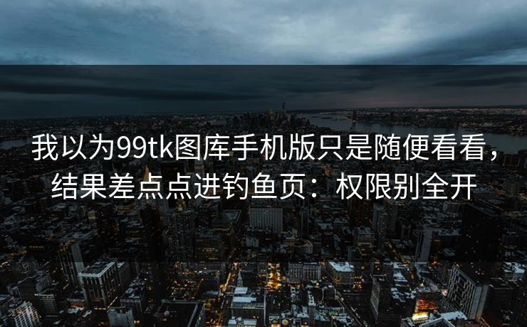 我以为99tk图库手机版只是随便看看,结果差点点进钓鱼页:权限别全开 我以为99tk图库手机版只是随便看看,结果差点点进钓鱼页:权限别全开