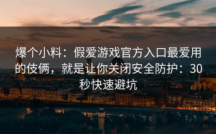 爆个小料：假爱游戏官方入口最爱用的伎俩，就是让你关闭安全防护：30秒快速避坑