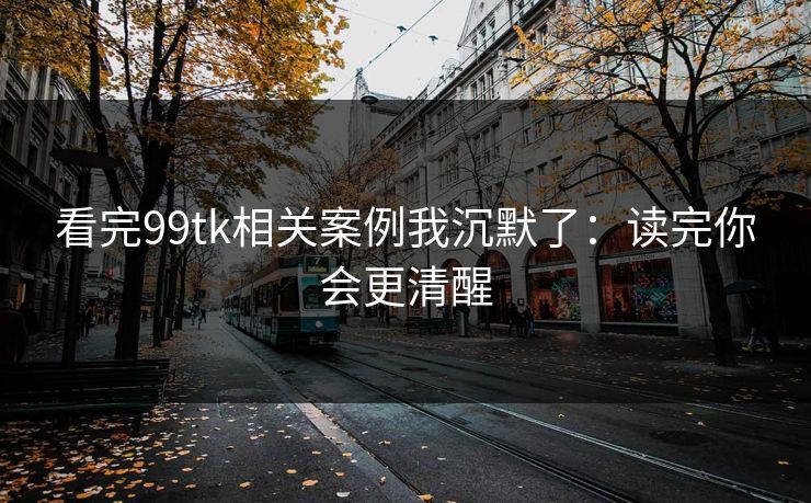 看完99tk相关案例我沉默了:读完你会更清醒 看完99tk相关案例我沉默了:读完你会更清醒