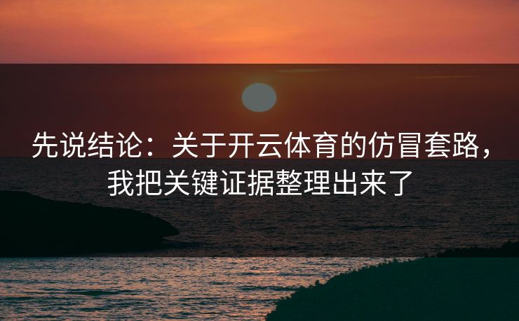 先说结论：关于开云体育的仿冒套路，我把关键证据整理出来了