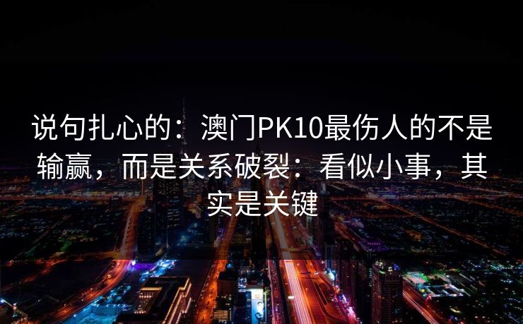 说句扎心的：澳门PK10最伤人的不是输赢，而是关系破裂：看似小事，其实是关键