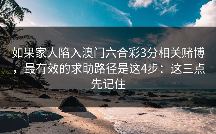 如果家人陷入澳门六合彩3分相关赌博，最有效的求助路径是这4步：这三点先记住