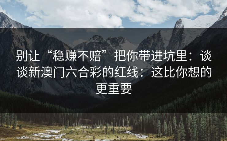 别让“稳赚不赔”把你带进坑里：谈谈新澳门六合彩的红线：这比你想的更重要
