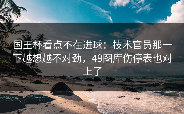 国王杯看点不在进球：技术官员那一下越想越不对劲，49图库伤停表也对上了