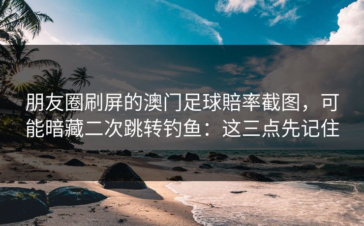 朋友圈刷屏的澳门足球賠率截图，可能暗藏二次跳转钓鱼：这三点先记住