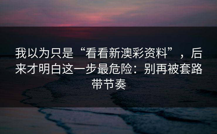 我以为只是“看看新澳彩资料”,后来才明白这一步最危险:别再被套路带节奏 我以为只是“看看新澳彩资料”,后来才明白这一步最危险:别再被套路带节奏