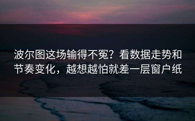 波尔图这场输得不冤？看数据走势和节奏变化，越想越怕就差一层窗户纸