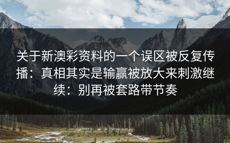 关于新澳彩资料的一个误区被反复传播:真相其实是输赢被放大来刺激继续:别再被套路带节奏 关于新澳彩资料的一个误区被反复传播:真相其实是输赢被放大来刺激继续:别再被套路带节奏