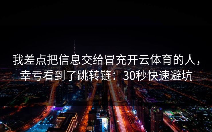 我差点把信息交给冒充开云体育的人，幸亏看到了跳转链：30秒快速避坑