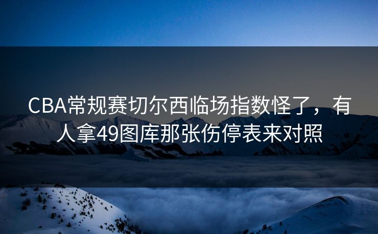 CBA常规赛切尔西临场指数怪了，有人拿49图库那张伤停表来对照