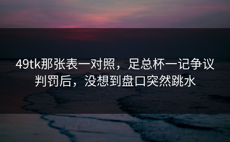 49tk那张表一对照，足总杯一记争议判罚后，没想到盘口突然跳水