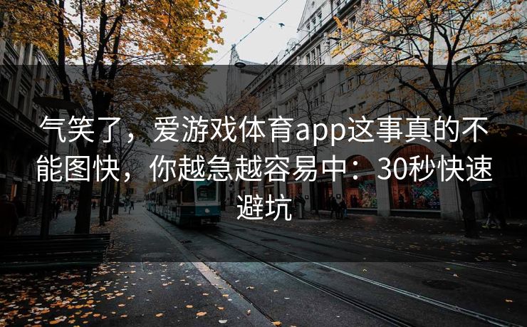 气笑了,爱游戏体育app这事真的不能图快,你越急越容易中:30秒快速避坑 气笑了,爱游戏体育app这事真的不能图快,你越急越容易中:30秒快速避坑