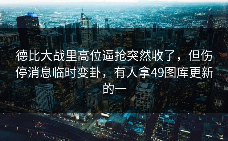 德比大战里高位逼抢突然收了,但伤停消息临时变卦,有人拿49图库更新的一 德比大战里高位逼抢突然收了,但伤停消息临时变卦,有人拿49图库更新的一
