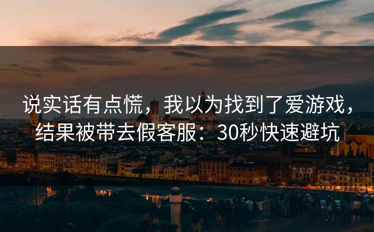说实话有点慌,我以为找到了爱游戏,结果被带去假客服:30秒快速避坑 说实话有点慌,我以为找到了爱游戏,结果被带去假客服:30秒快速避坑