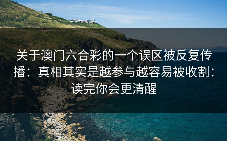 关于澳门六合彩的一个误区被反复传播:真相其实是越参与越容易被收割:读完你会更清醒 关于澳门六合彩的一个误区被反复传播:真相其实是越参与越容易被收割:读完你会更清醒