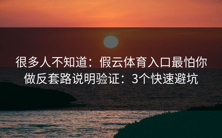 很多人不知道：假云体育入口最怕你做反套路说明验证：3个快速避坑
